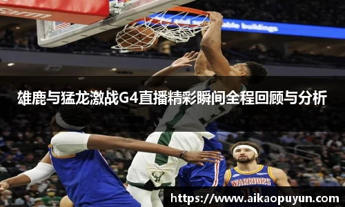 雄鹿与猛龙激战G4直播精彩瞬间全程回顾与分析