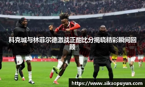 科克城与林菲尔德激战正酣比分揭晓精彩瞬间回顾